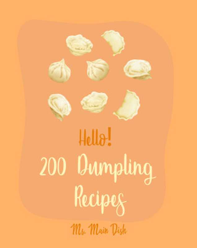 Hello! 200 Dumpling Recipes： Best Dumpling Cookbook Ever For Beginners [Soup Dumpling Cookbook， Pierogi Recipes， Chinese Dumpling Cookbook， Cabbage Soup Recipe， Mashed Potato Cookbook] [Book 1]（Main Dish， Ms.）（Ms. Main Dish 2020）