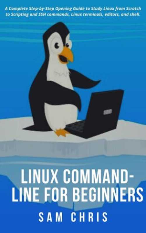 LINUX Command-Line for Beginners： A Complete Step-by-Step Opening Guide to Study Linux from Scratch to Scripting and SSH commands， Linux terminals， editors， and shell（Chris， Sam）（2021）