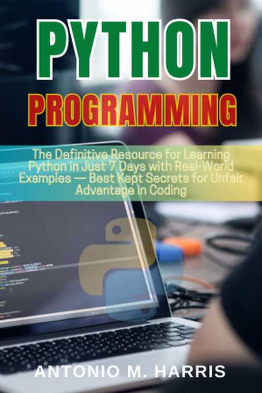 Python Programming for Beginners： The Definitive Resource for Learning Python in Just 7 Days with Real-World Examples — Best Kept Secrets for Unfair Advantage in Coding（Harris， Antonio M.）（Autopublished 2024）