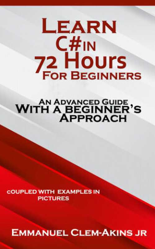 C#： Learn C# in 72 Hours for Beginners： An Advanced Guide with a Beginner’s Approach. (Coupled WITH EXAMPLES IN PICTURES) ： Code Fast with Simplicity Series Book 1（Clem-Akins， Emmanuel）（2020）