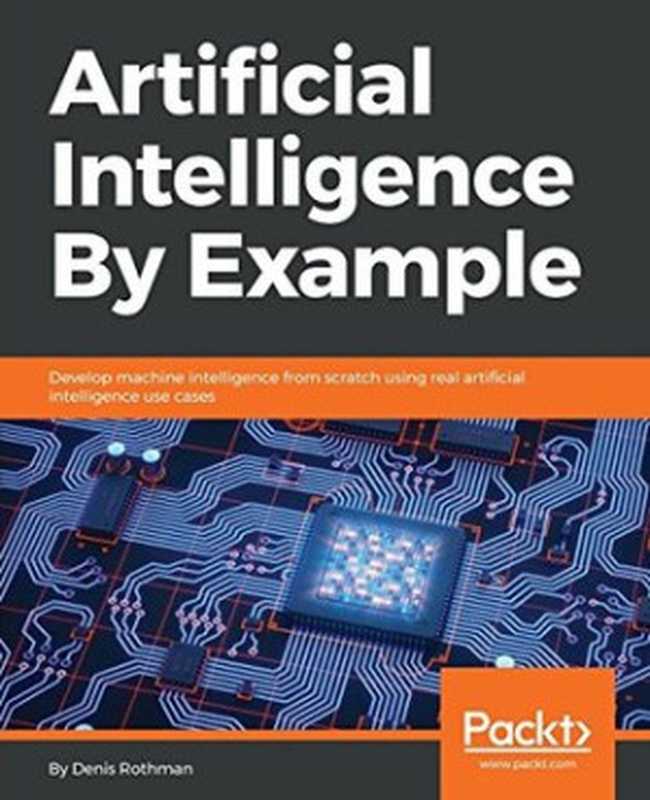 Artificial Intelligence By Example： Develop machine intelligence from scratch using real artificial intelligence use cases（Denis Rothman）（Packt Publishing 2018）