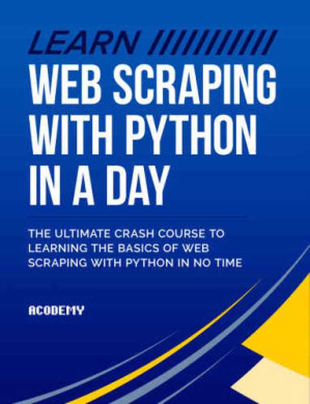 Python： Learn Web Scraping with Python In A DAY! ： The Ultimate Crash Course to Learning the Basics of Web Scraping with Python In No Time（Acodemy）（2015）