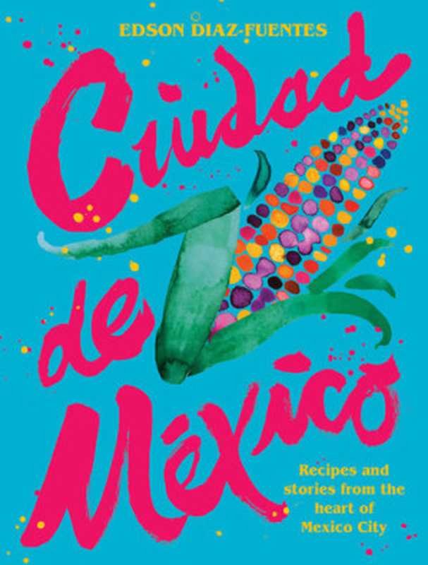 Ciudad de Mexico： Recipes and Stories from the Heart of Mexico City（Edson Diaz Fuentes）（Hardie Grant 2021）