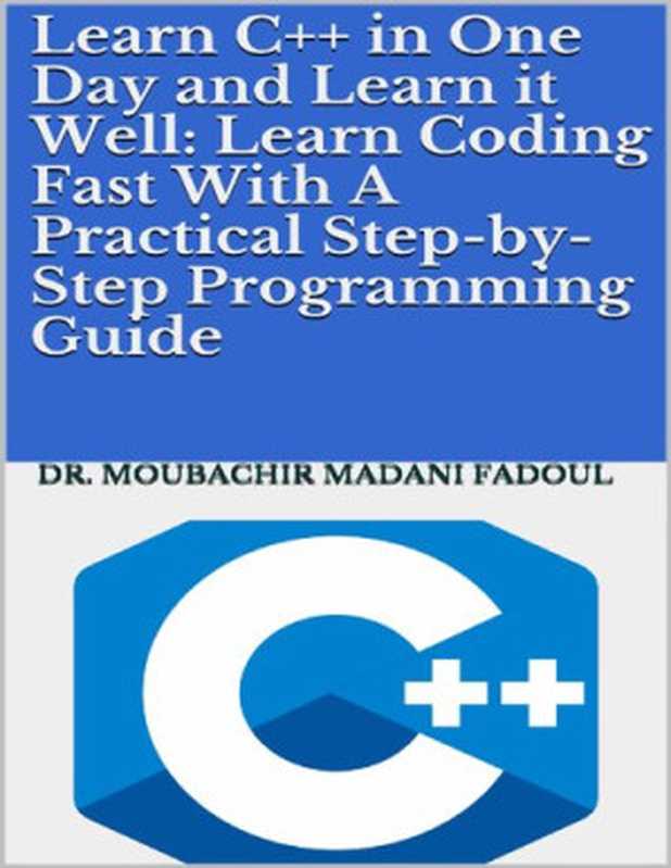 LEARN C++ IN ONE DAY AND LEARN IT WELL： LEARN CODING FAST WITH A P RACTICAL S TEP - BY - S TEP P ROGRAMMING G UIDE（Moubachir Madani Fadoul）（2020）