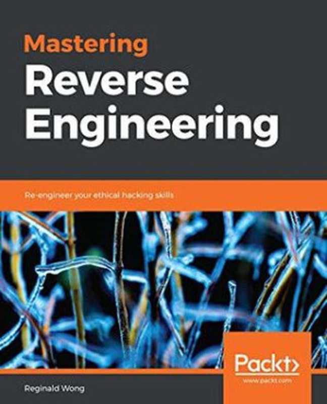 Mastering reverse engineering： re-engineer your ethical hacking skills（Wong， Reginald）（Packt Publishing 2018）